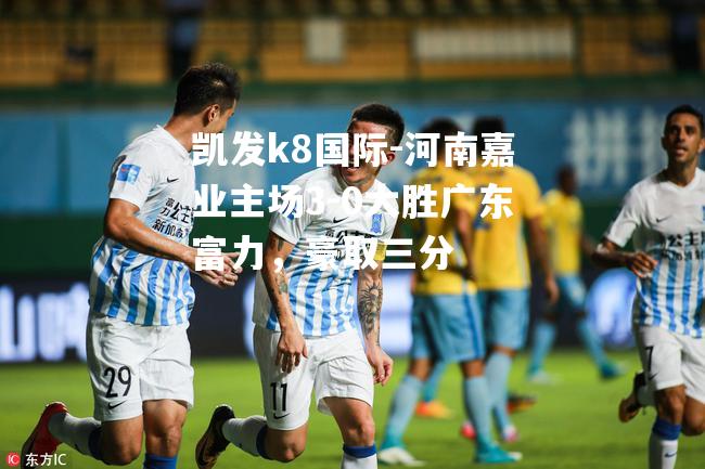 河南嘉业主场3-0大胜广东富力，豪取三分