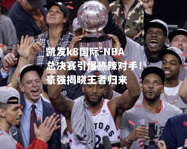 NBA总决赛引爆热辣对手！豪强揭晓王者归来