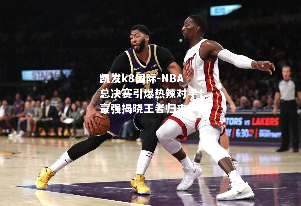 NBA总决赛引爆热辣对手！豪强揭晓王者归来