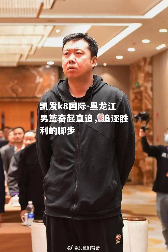 黑龙江男篮奋起直追，追逐胜利的脚步