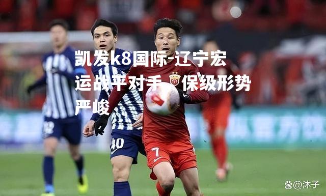 辽宁宏运战平对手，保级形势严峻